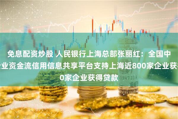 免息配资炒股 人民银行上海总部张丽红：全国中小微企业资金流信用信息共享平台支持上海近800家企业获得贷款