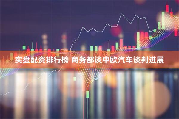 实盘配资排行榜 商务部谈中欧汽车谈判进展