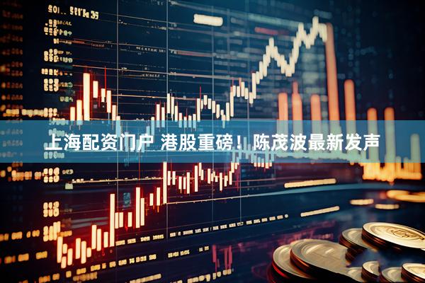 上海配资门户 港股重磅！陈茂波最新发声