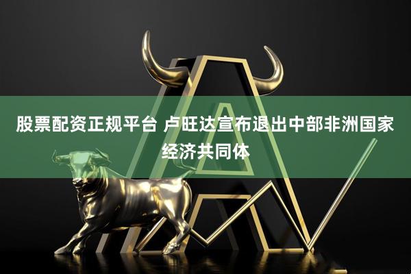 股票配资正规平台 卢旺达宣布退出中部非洲国家经济共同体