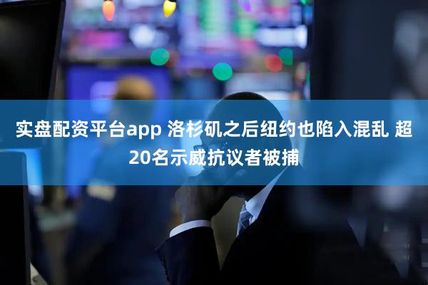 实盘配资平台app 洛杉矶之后纽约也陷入混乱 超20名示威抗议者被捕