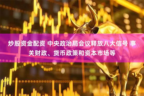 炒股资金配资 中央政治局会议释放八大信号 事关财政、货币政策和资本市场等