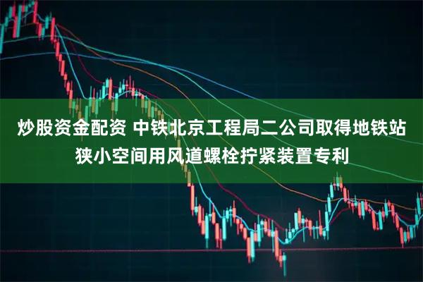 炒股资金配资 中铁北京工程局二公司取得地铁站狭小空间用风道螺栓拧紧装置专利