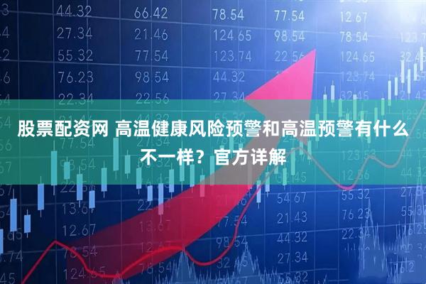 股票配资网 高温健康风险预警和高温预警有什么不一样？官方详解