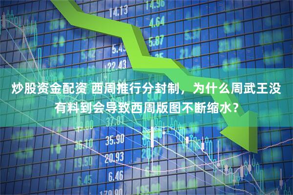 炒股资金配资 西周推行分封制，为什么周武王没有料到会导致西周版图不断缩水？