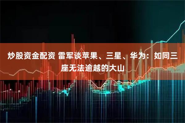 炒股资金配资 雷军谈苹果、三星、华为：如同三座无法逾越的大山