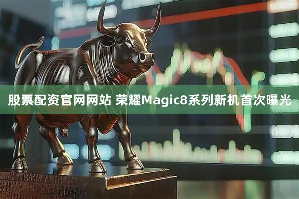 股票配资官网网站 荣耀Magic8系列新机首次曝光