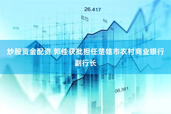 炒股资金配资 郭佳获批担任楚雄市农村商业银行副行长