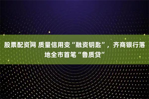 股票配资网 质量信用变“融资钥匙”，齐商银行落地全市首笔“鲁质贷”