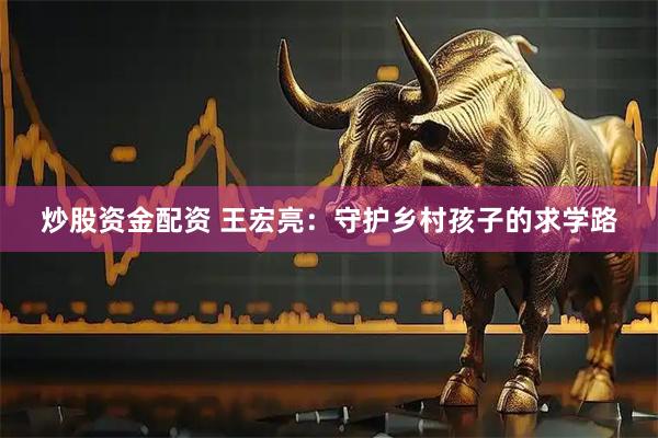 炒股资金配资 王宏亮：守护乡村孩子的求学路