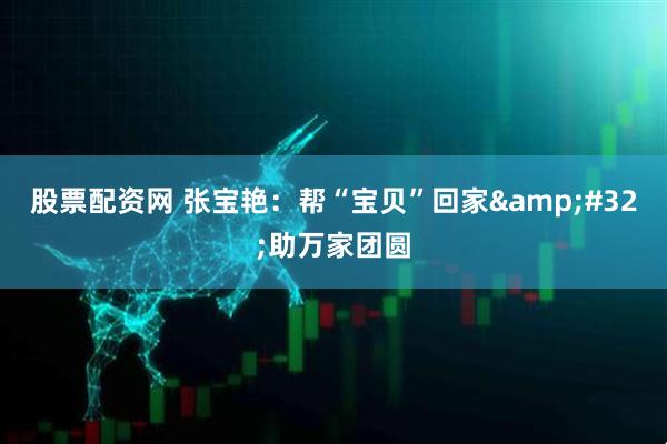 股票配资网 张宝艳：帮“宝贝”回家 助万家团圆