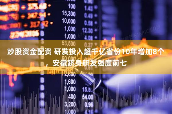 炒股资金配资 研发投入超千亿省份10年增加8个，安徽跻身研发强度前七