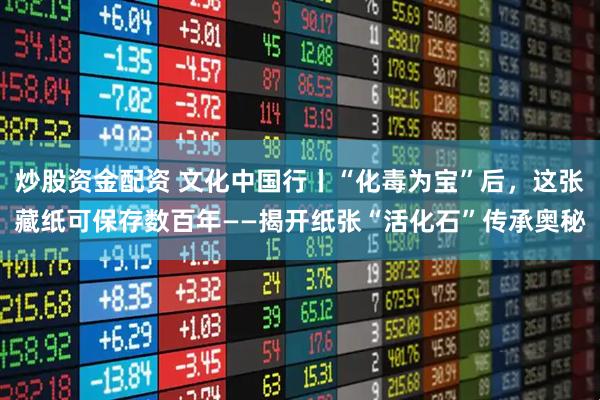 炒股资金配资 文化中国行丨“化毒为宝”后，这张藏纸可保存数百年——揭开纸张“活化石”传承奥秘