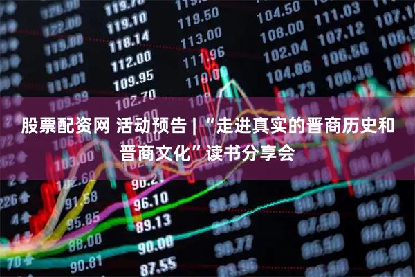股票配资网 活动预告 | “走进真实的晋商历史和晋商文化”读书分享会