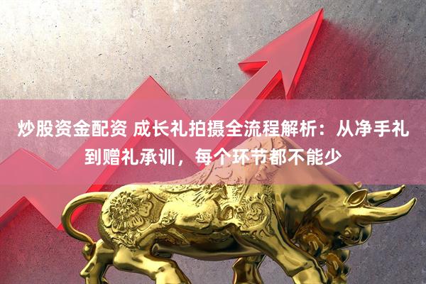 炒股资金配资 成长礼拍摄全流程解析：从净手礼到赠礼承训，每个环节都不能少