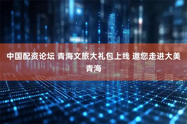 中国配资论坛 青海文旅大礼包上线 邀您走进大美青海