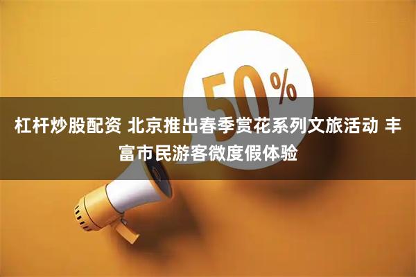 杠杆炒股配资 北京推出春季赏花系列文旅活动 丰富市民游客微度假体验