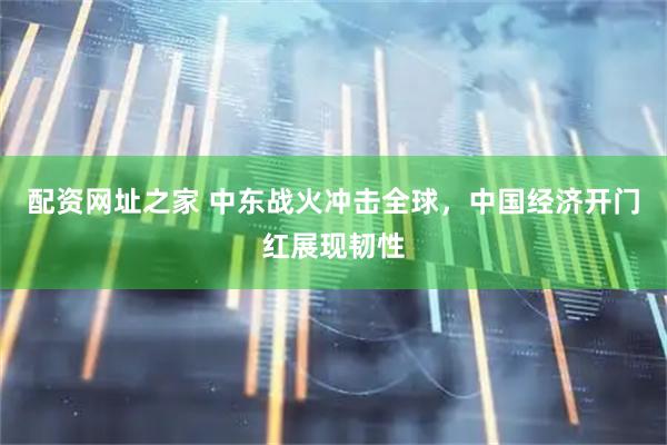 配资网址之家 中东战火冲击全球，中国经济开门红展现韧性