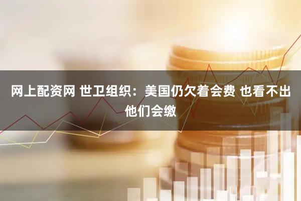 网上配资网 世卫组织：美国仍欠着会费 也看不出他们会缴