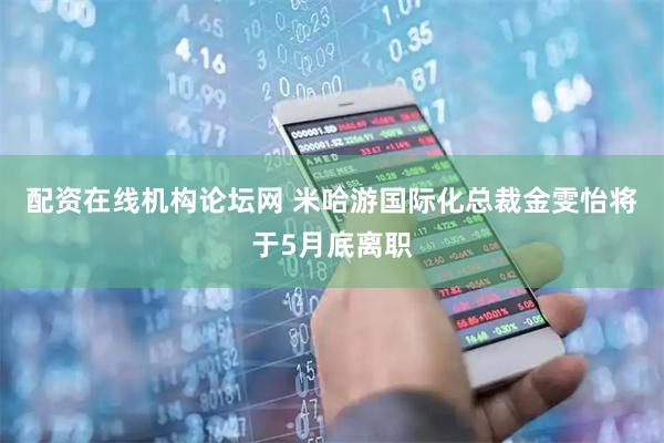 配资在线机构论坛网 米哈游国际化总裁金雯怡将于5月底离职