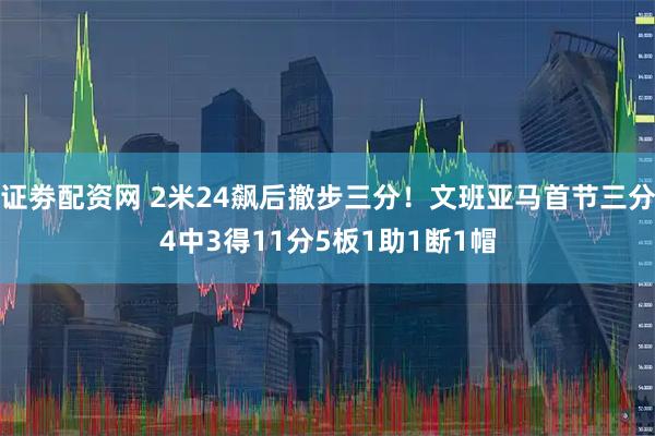证劵配资网 2米24飙后撤步三分！文班亚马首节三分4中3得11分5板1助1断1帽